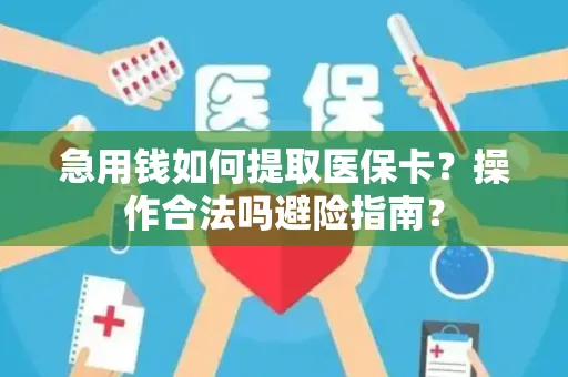 急用钱如何提取医保卡？操作合法吗避险指南？